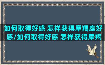 如何取得好感 怎样获得摩羯座好感/如何取得好感 怎样获得摩羯座好感-我的网站